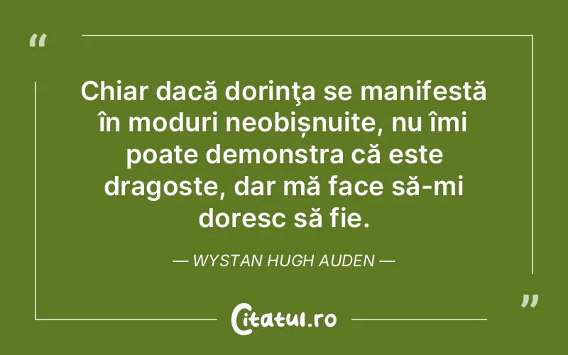 Chiar dacă dorinţa se manifestă în moduri neobișnuite, nu îmi poate demonstra că este dragoste, dar mă face să-mi doresc să fie. Wystan Hugh Auden