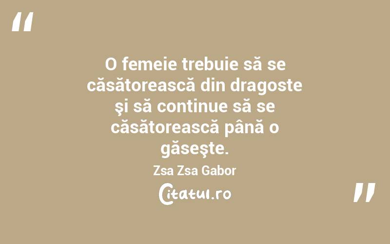 O femeie trebuie să se căsătorească din dragoste şi să continue să se căsătorească până o găseşte. Zsa Zsa Gabor
