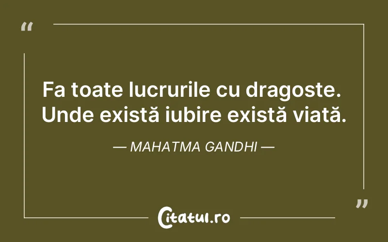Fa toate lucrurile cu dragoste.  Unde există iubire există viață. Mahatma Gandhi