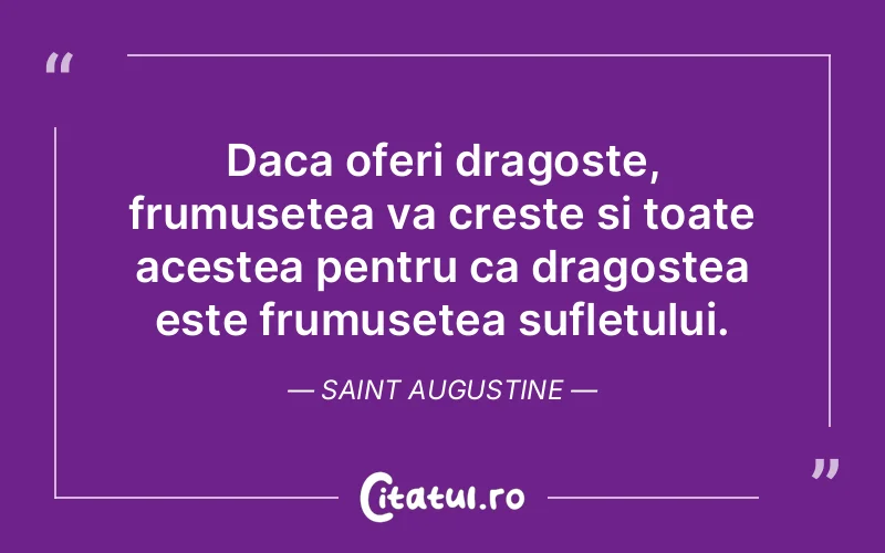 Daca oferi dragoste, frumusetea va creste si toate acestea pentru ca dragostea este frumusetea sufletului. Saint Augustine