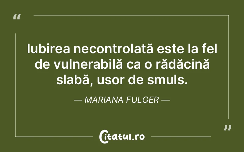 Iubirea necontrolată este la fel de vulnerabilă ca o rădăcină slabă, ușor de smuls. Mariana Fulger