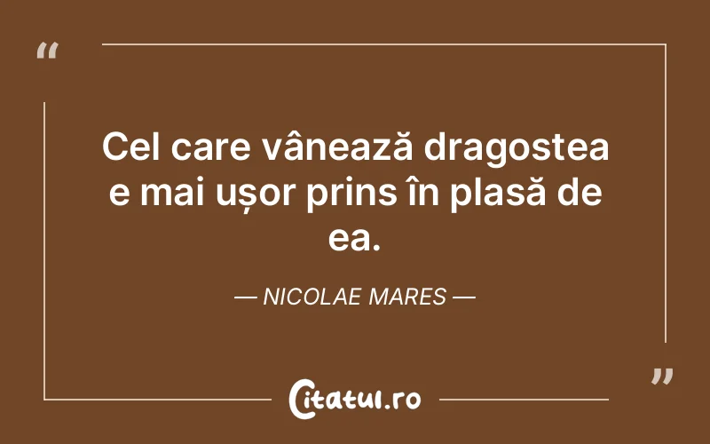 Cel care vânează dragostea e mai ușor prins în plasă de ea. Nicolae Mares