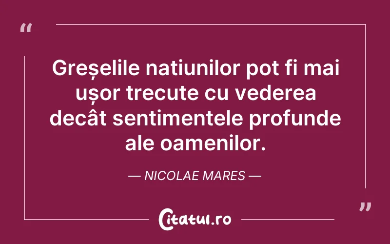 Greșelile națiunilor pot fi mai ușor trecute cu vederea decât sentimentele profunde ale oamenilor. Nicolae Mares