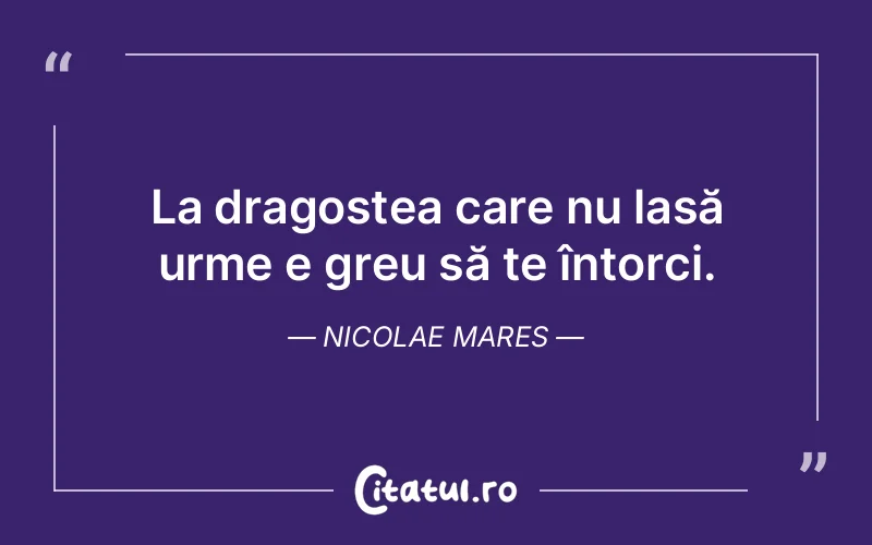 La dragostea care nu lasă urme e greu să te întorci. Nicolae Mares