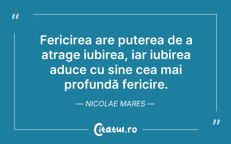 Fericirea are puterea de a atrage iubirea, iar iubirea aduce cu sine cea mai profundă fericire. Nicolae Mares