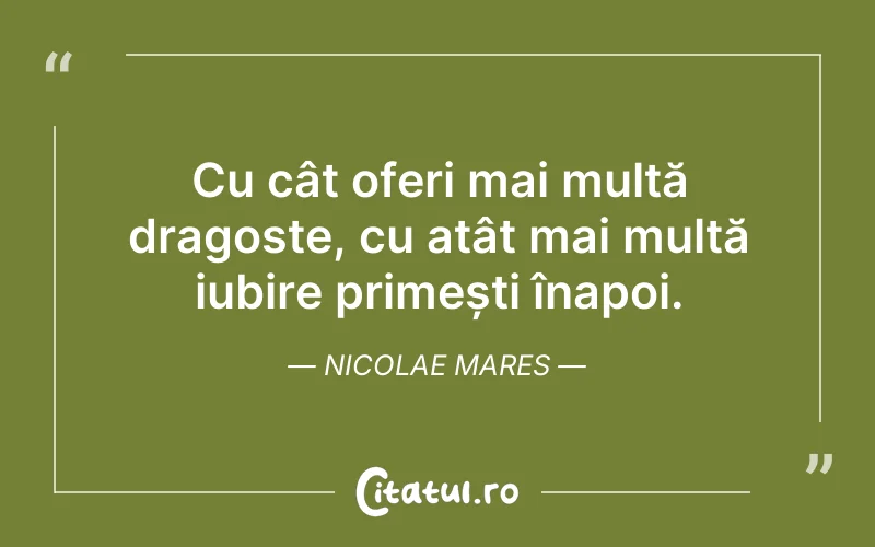 Cu cât oferi mai multă dragoste, cu atât mai multă iubire primești înapoi. Nicolae Mares