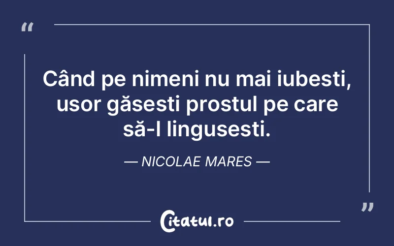 Când pe nimeni nu mai iubești, ușor găsești prostul pe care să-l lingușești. Nicolae Mares