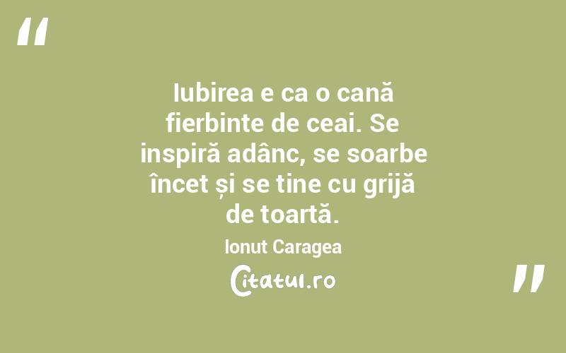 Iubirea e ca o cană fierbinte de ceai. Se inspiră adânc, se soarbe încet și se ține cu grijă de toartă. Ionuț Caragea
