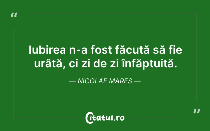 Iubirea n-a fost făcută să fie urâtă, ci zi de zi înfăptuită. Nicolae Mares
