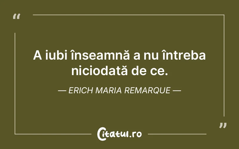 A iubi înseamnă a nu întreba niciodată de ce. Erich Maria Remarque
