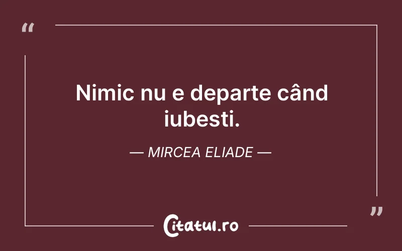 Nimic nu e departe când iubești. Mircea Eliade