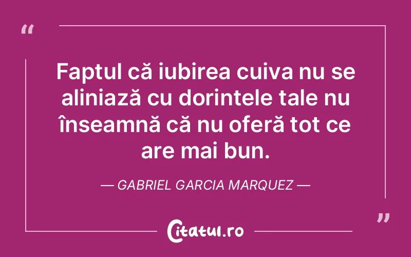 Faptul că iubirea cuiva nu se aliniază cu dorințele tale nu înseamnă că nu oferă tot ce are mai bun. Gabriel Garcia Marquez