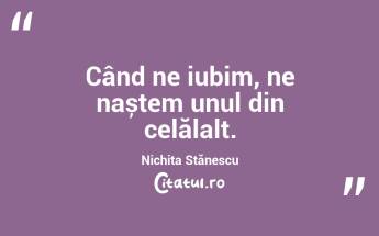 Când ne iubim, ne naștem unul din celălalt. Nichita Stănescu...