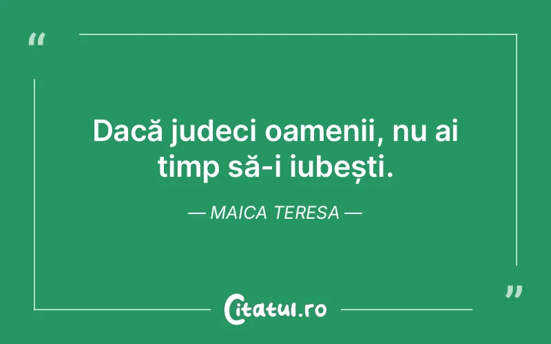 Dacă judeci oamenii, nu ai timp să-i iubești. Maica Teresa