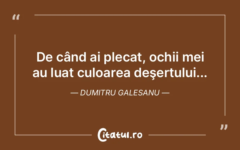 De când ai plecat, ochii mei au luat culoarea deşertului... Dumitru Galesanu