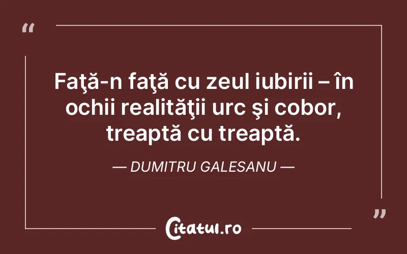 Faţă-n faţă cu zeul iubirii – în ochii realităţii urc şi cobor, treaptă cu treaptă. Dumitru Galesanu