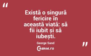 Există o singură fericire în această viață: să fii iubit și să iubești. George Sand...