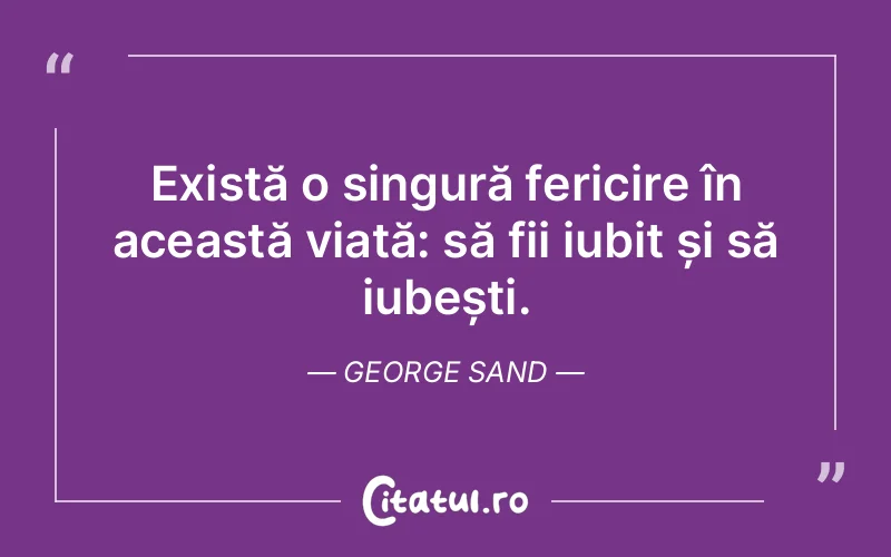 Există o singură fericire în această viață: să fii iubit și să iubești. George Sand