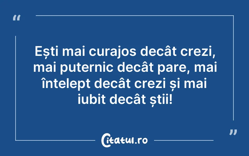 Ești mai curajos decât crezi, mai puternic decât pare, mai înțelept decât crezi și mai iubit decât știi!