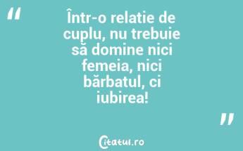 Într-o relație de cuplu, nu trebuie să domine nici femeia, nici bărbatul, ci iubirea!...