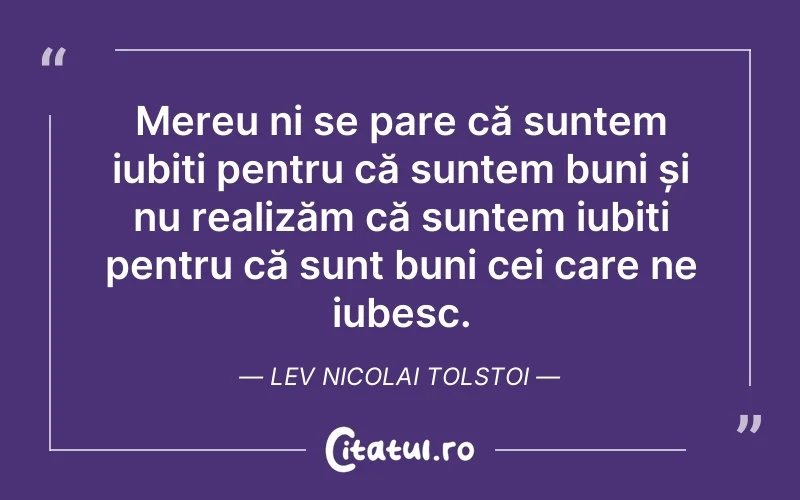 Mereu ni se pare că suntem iubiți pentru că suntem buni și nu realizăm că suntem iubiți pentru că sunt buni cei care ne iubesc. Lev Nicolai Tolstoi