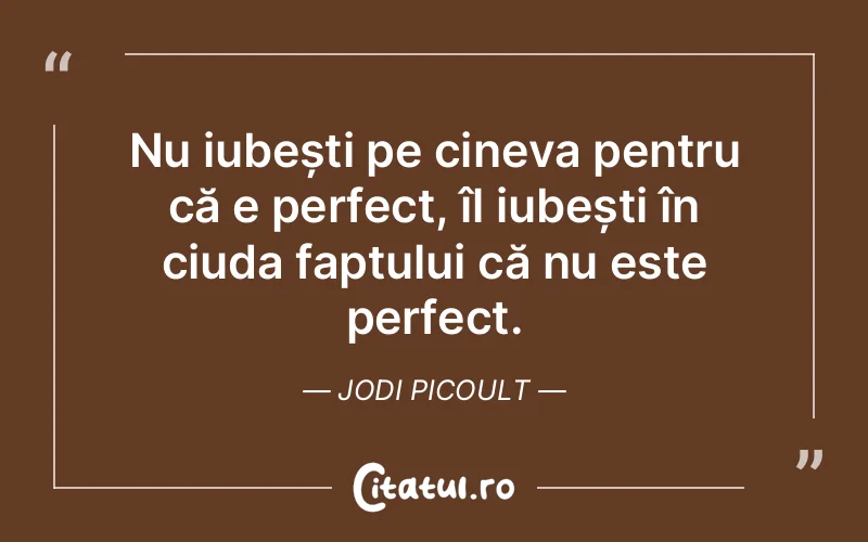 Nu iubești pe cineva pentru că e perfect, îl iubești în ciuda faptului că nu este perfect. Jodi Picoult