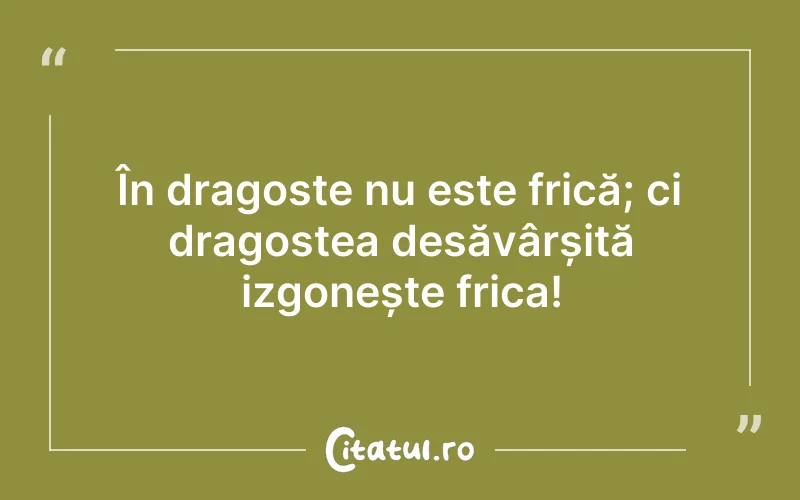În dragoste nu este frică; ci dragostea desăvârșită izgonește frica!