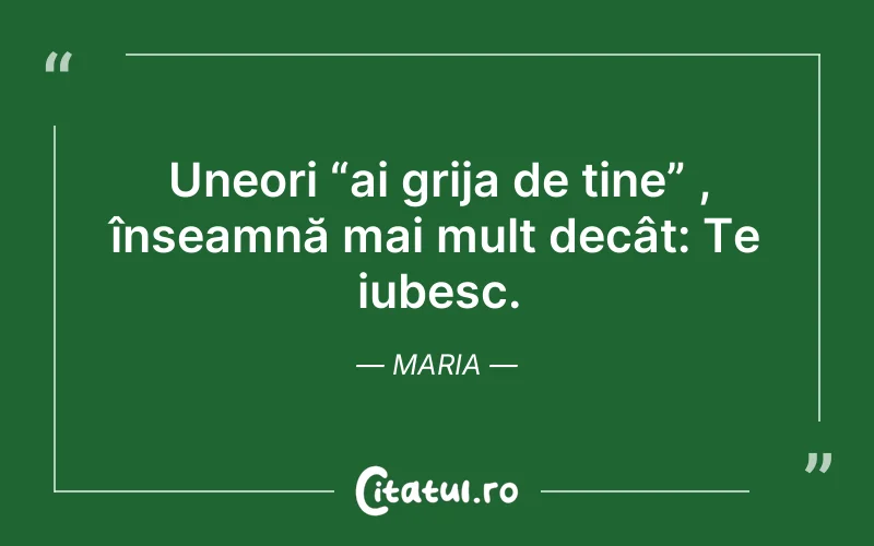 Uneori “ai grija de tine” , înseamnă mai mult decât: Te iubesc. Maria