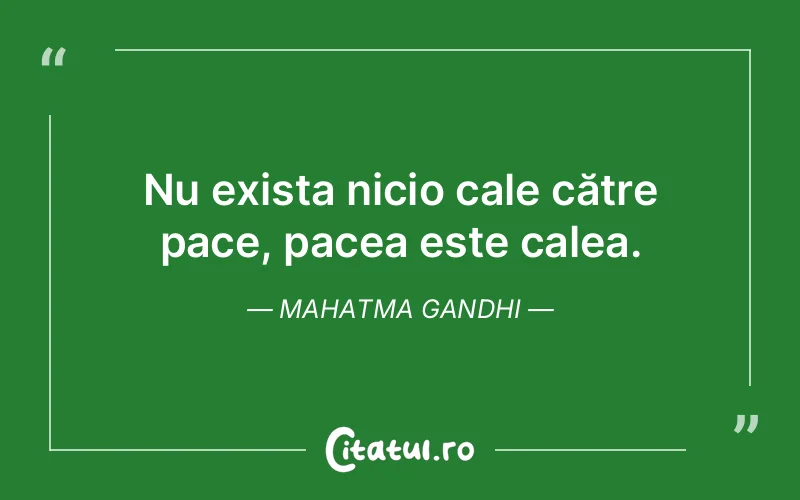 Nu exista nicio cale către pace, pacea este calea. Mahatma Gandhi