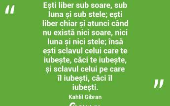 Ești liber sub soare, sub luna și sub stele; ești liber chiar și atunci când nu există nici soare, nici luna și nici stele; însă ești sclavul celui care te iubește, căci te iubește, și sclavul celui pe care îl iubești, căci îl iubești. Kahlil Gibran...
