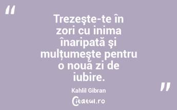 Trezeşte-te în zori cu inima înaripată şi mulţumeşte pentru o nouă zi de iubire. Kahlil Gibran...