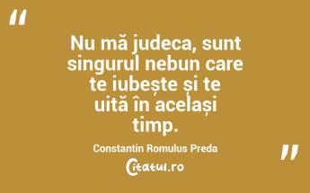 Nu mă judeca, sunt singurul nebun care te iubește și te uită în același timp. Constantin Romulus Preda...