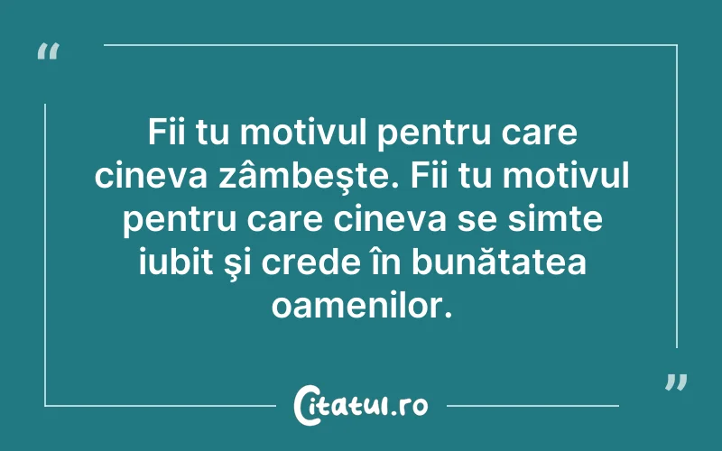 Fii tu motivul pentru care cineva zâmbeşte. Fii tu motivul pentru care cineva se simte iubit şi crede în bunătatea oamenilor.