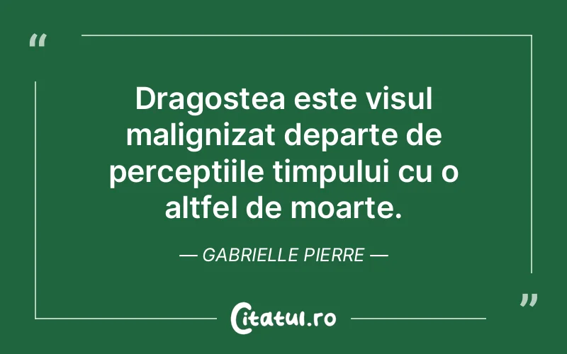 Dragostea este visul malignizat departe de perceptiile timpului cu o altfel de moarte. Gabrielle Pierre