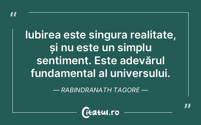 Iubirea este singura realitate, și nu este un simplu sentiment. Este adevărul fundamental al universului. Rabindranath Tagore