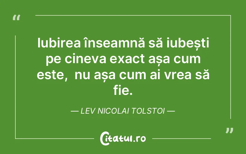 Iubirea înseamnă să iubești pe cineva exact așa cum este,  nu așa cum ai vrea să fie. Lev Nicolai Tolstoi