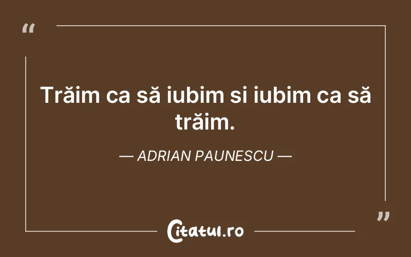 Trăim ca să iubim și iubim ca să trăim. Adrian Paunescu