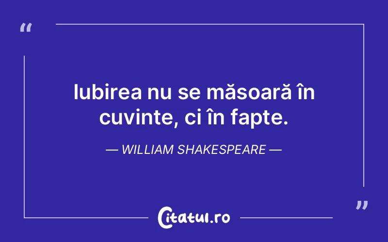 Iubirea nu se măsoară în cuvinte, ci în fapte. William Shakespeare