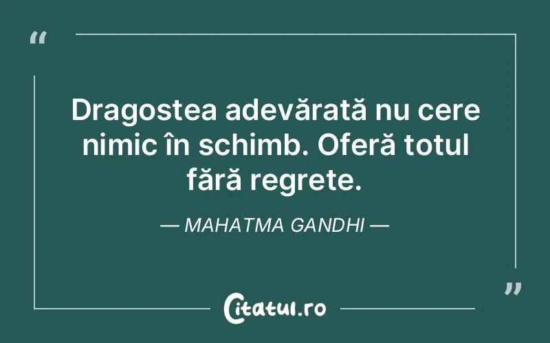 Dragostea adevărată nu cere nimic în schimb. Oferă totul fără regrete. Mahatma Gandhi