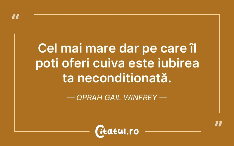Cel mai mare dar pe care îl poți oferi cuiva este iubirea ta necondiționată. Oprah Gail Winfrey