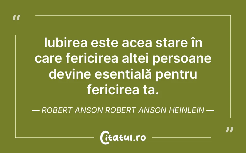 Iubirea este acea stare în care fericirea altei persoane devine esențială pentru fericirea ta. Robert Anson Robert Anson Heinlein