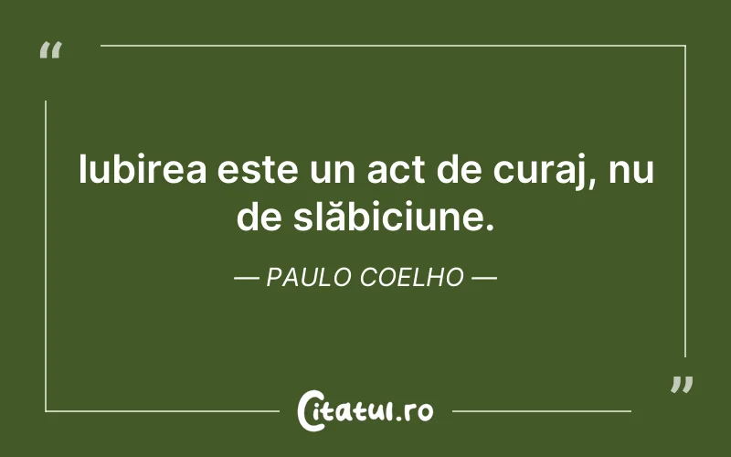 Iubirea este un act de curaj, nu de slăbiciune. Paulo Coelho