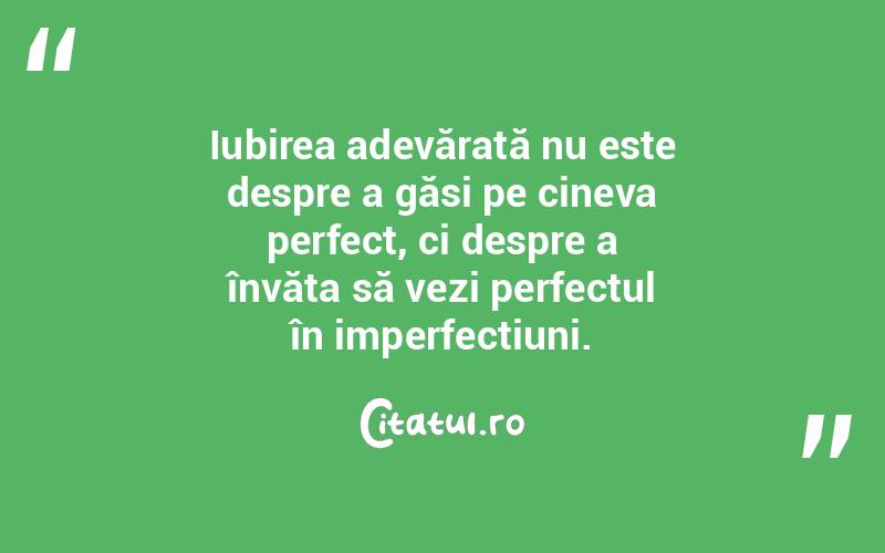 Iubirea adevărată nu este despre a găsi pe cineva perfect, ci despre a învăța să vezi perfectul în imperfecțiuni.
