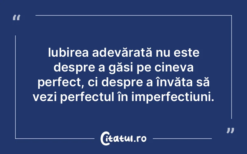 Iubirea adevărată nu este despre a găsi pe cineva perfect, ci despre a învăța să vezi perfectul în imperfecțiuni.
