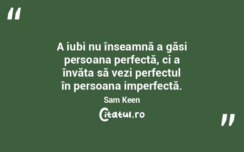 A iubi nu înseamnă a găsi persoana perfectă, ci a învăța să vezi perfectul în persoana imperfectă. Sam Keen
