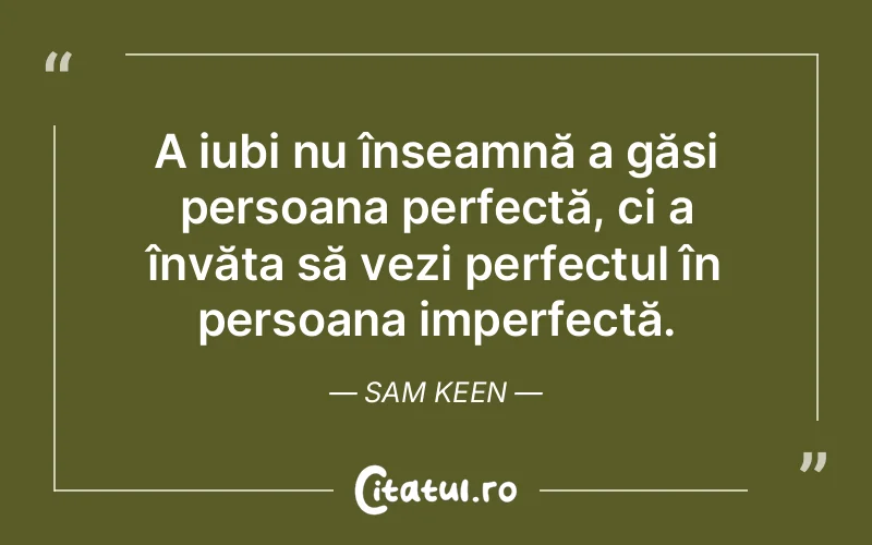 A iubi nu înseamnă a găsi persoana perfectă, ci a învăța să vezi perfectul în persoana imperfectă. Sam Keen