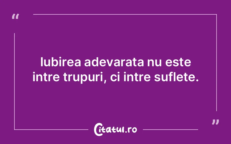Iubirea adevarata nu este intre trupuri, ci intre suflete.