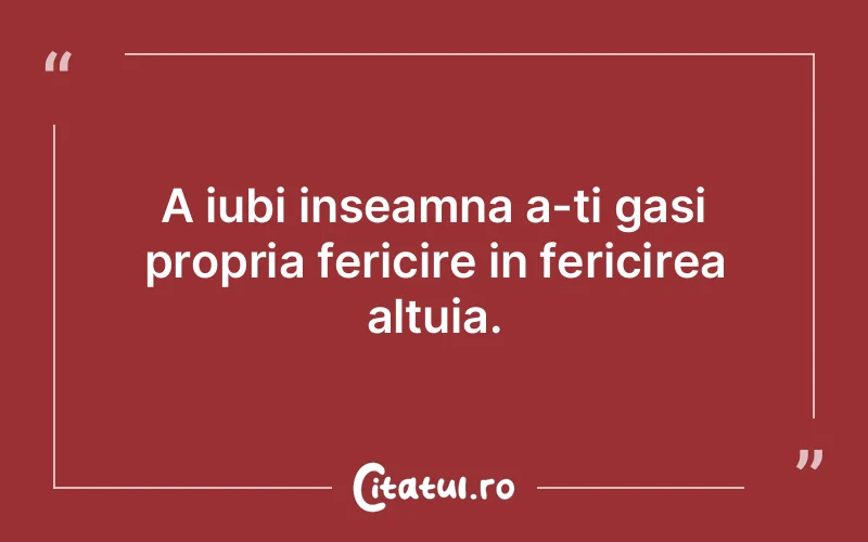 A iubi inseamna a-ti gasi propria fericire in fericirea altuia.