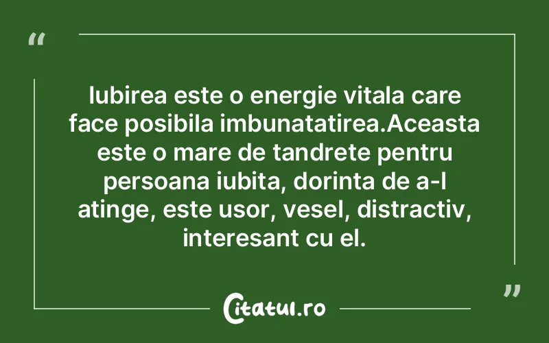Iubirea este o energie vitala care face posibila imbunatatirea.Aceasta este o mare de tandrete pentru persoana iubita, dorinta de a-l atinge, este usor, vesel, distractiv, interesant cu el.