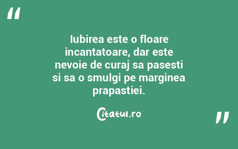 Iubirea este o floare incantatoare, dar este nevoie de curaj sa pasesti si sa o smulgi pe marginea prapastiei.
